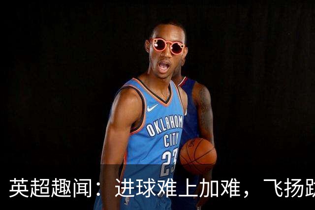 英超趣闻：进球难上加难，飞扬跋扈的过人传奇
